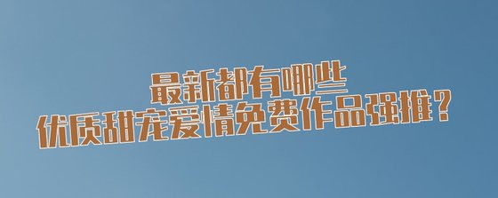 最新都有哪些優質甜寵愛情免費作品強推？